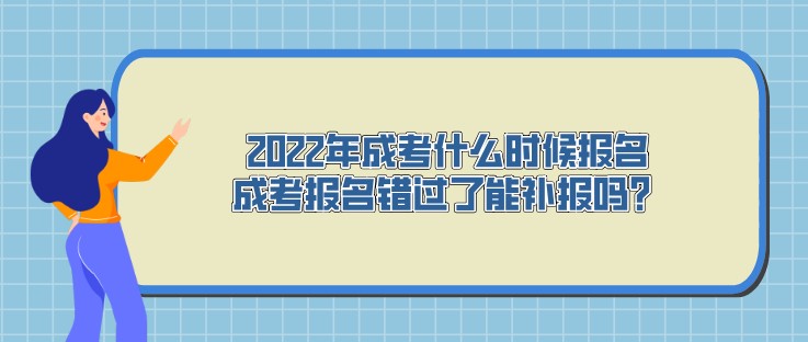 2022年成考什么时候报名，成考报名错过了能补报吗？