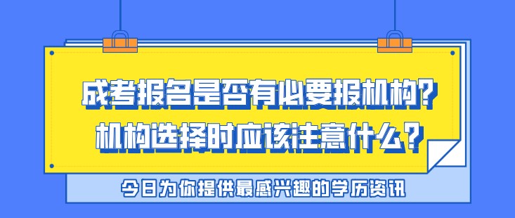 成考报名是否有必要报机构？成考机构选择时应该注意什么？